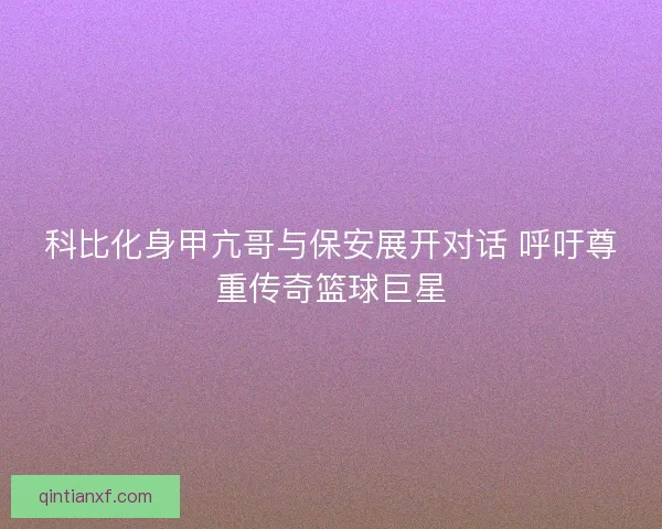 科比化身甲亢哥与保安展开对话 呼吁尊重传奇篮球巨星