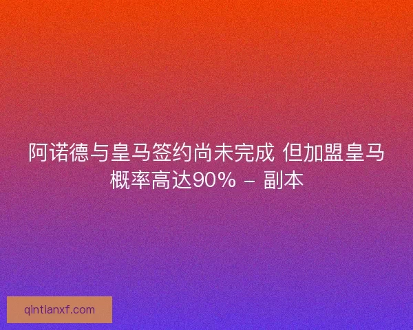 阿诺德与皇马签约尚未完成 但加盟皇马概率高达90% - 副本