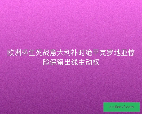 欧洲杯生死战意大利补时绝平克罗地亚惊险保留出线主动权