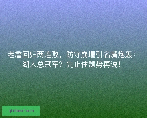 老詹回归两连败，防守崩塌引名嘴炮轰：湖人总冠军？先止住颓势再说！