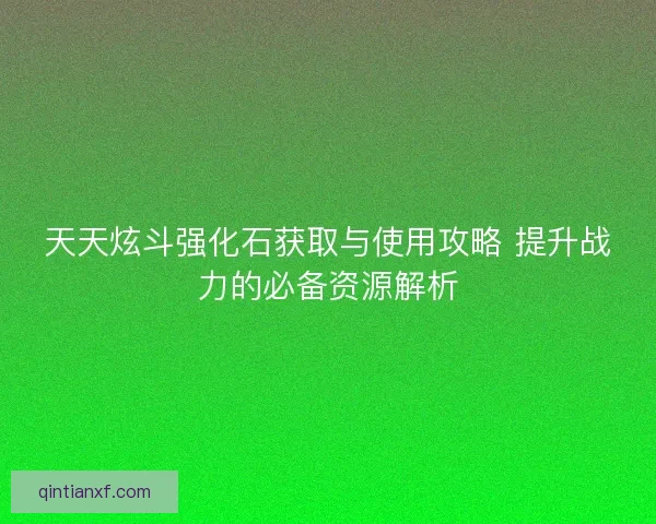 天天炫斗强化石获取与使用攻略 提升战力的必备资源解析