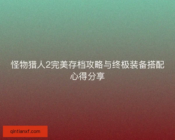 怪物猎人2完美存档攻略与终极装备搭配心得分享