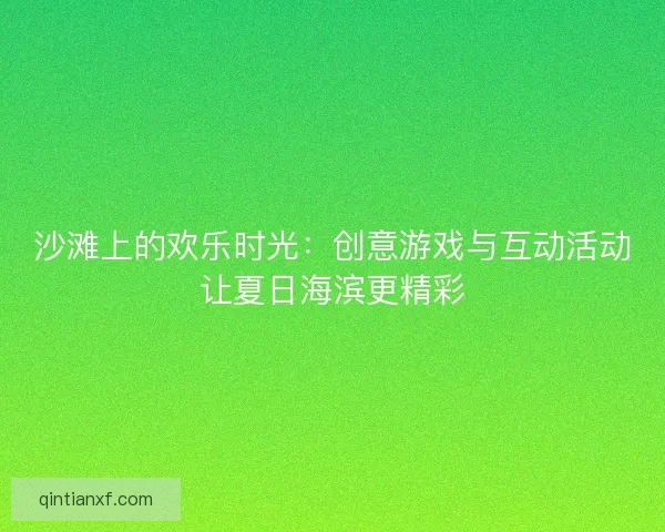 沙滩上的欢乐时光：创意游戏与互动活动让夏日海滨更精彩