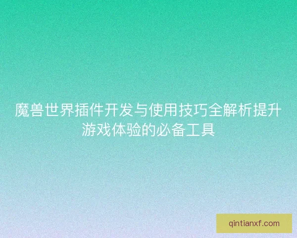 魔兽世界插件开发与使用技巧全解析提升游戏体验的必备工具