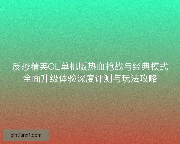 反恐精英OL单机版热血枪战与经典模式全面升级体验深度评测与玩法攻略