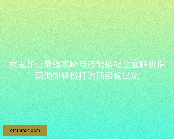 女鬼加点最强攻略与技能搭配全面解析指南助你轻松打造顶级输出流