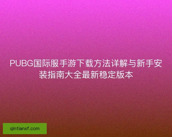 PUBG国际服手游下载方法详解与新手安装指南大全最新稳定版本