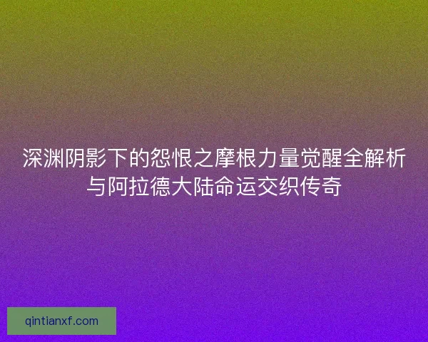 深渊阴影下的怨恨之摩根力量觉醒全解析与阿拉德大陆命运交织传奇