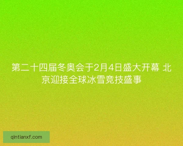 第二十四届冬奥会于2月4日盛大开幕 北京迎接全球冰雪竞技盛事