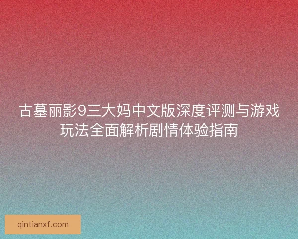 古墓丽影9三大妈中文版深度评测与游戏玩法全面解析剧情体验指南