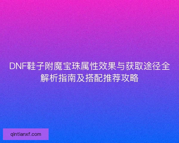 DNF鞋子附魔宝珠属性效果与获取途径全解析指南及搭配推荐攻略