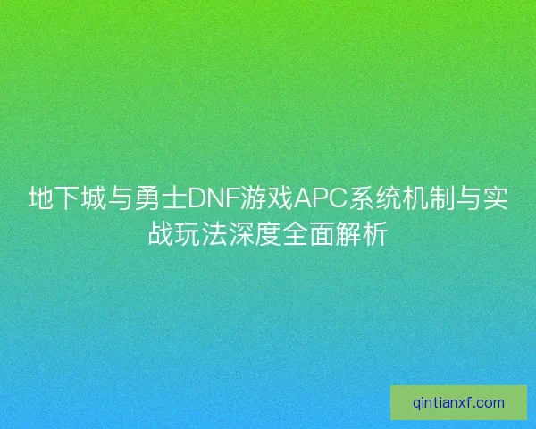 地下城与勇士DNF游戏APC系统机制与实战玩法深度全面解析