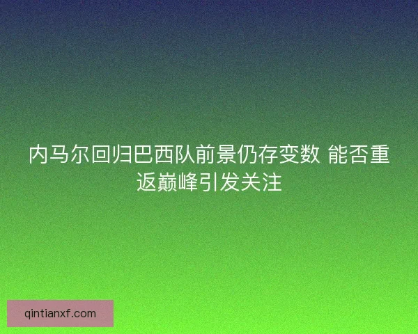 内马尔回归巴西队前景仍存变数 能否重返巅峰引发关注