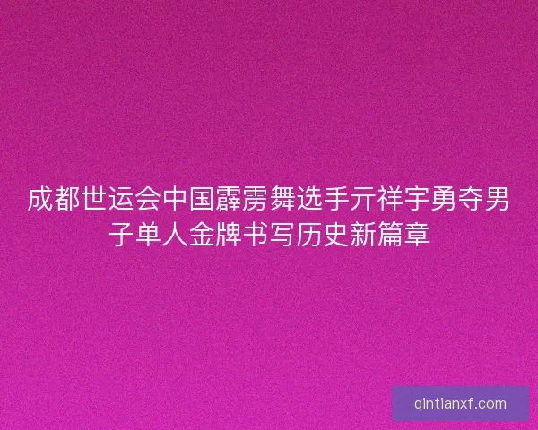 成都世运会中国霹雳舞选手亓祥宇勇夺男子单人金牌书写历史新篇章