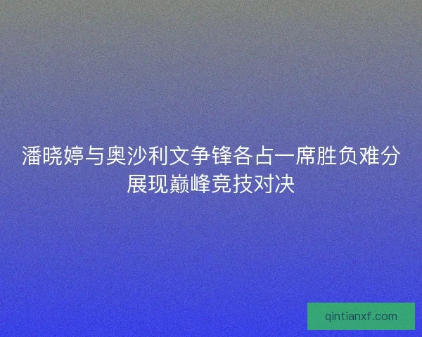潘晓婷与奥沙利文争锋各占一席胜负难分展现巅峰竞技对决