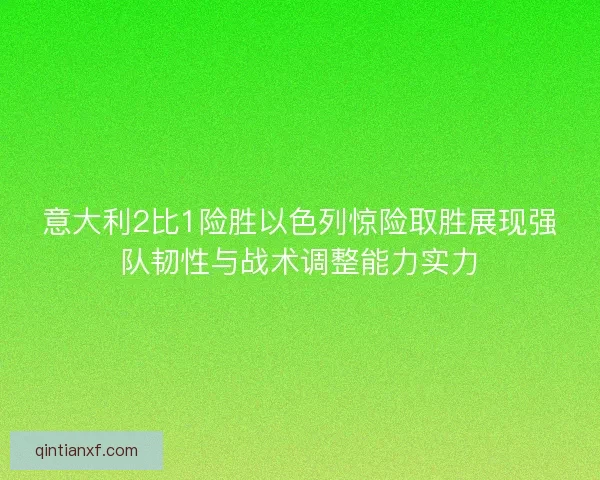 意大利2比1险胜以色列惊险取胜展现强队韧性与战术调整能力实力
