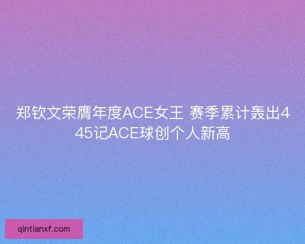 郑钦文荣膺年度ACE女王 赛季累计轰出445记ACE球创个人新高