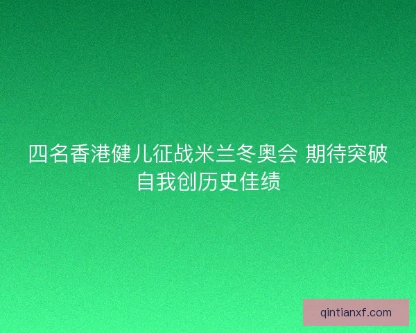 四名香港健儿征战米兰冬奥会 期待突破自我创历史佳绩