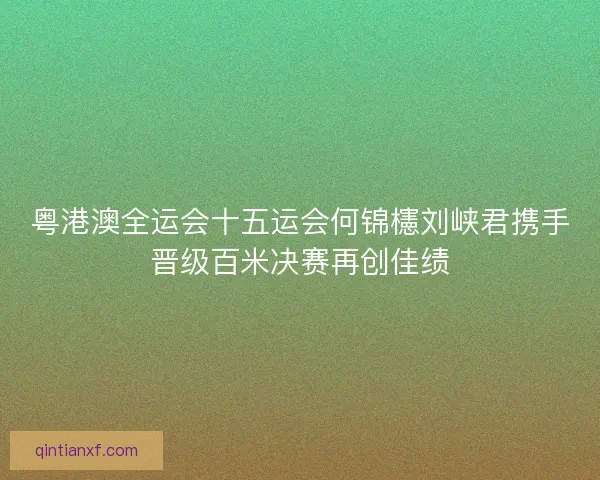 粤港澳全运会十五运会何锦櫶刘峡君携手晋级百米决赛再创佳绩
