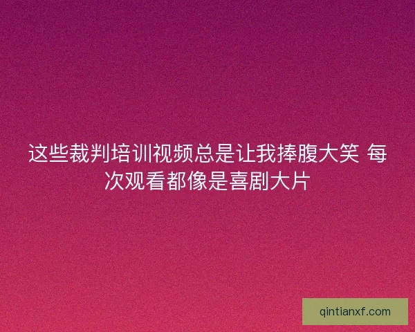 这些裁判培训视频总是让我捧腹大笑 每次观看都像是喜剧大片