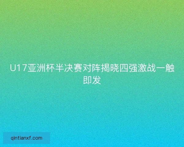 U17亚洲杯半决赛对阵揭晓四强激战一触即发