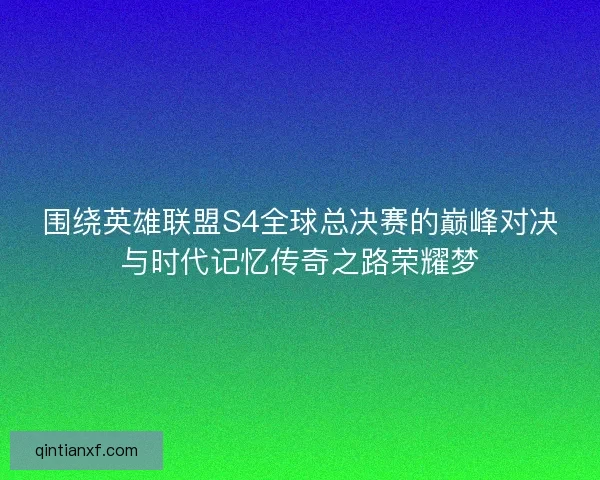 围绕英雄联盟S4全球总决赛的巅峰对决与时代记忆传奇之路荣耀梦