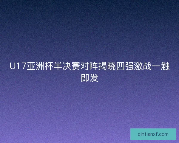 U17亚洲杯半决赛对阵揭晓四强激战一触即发