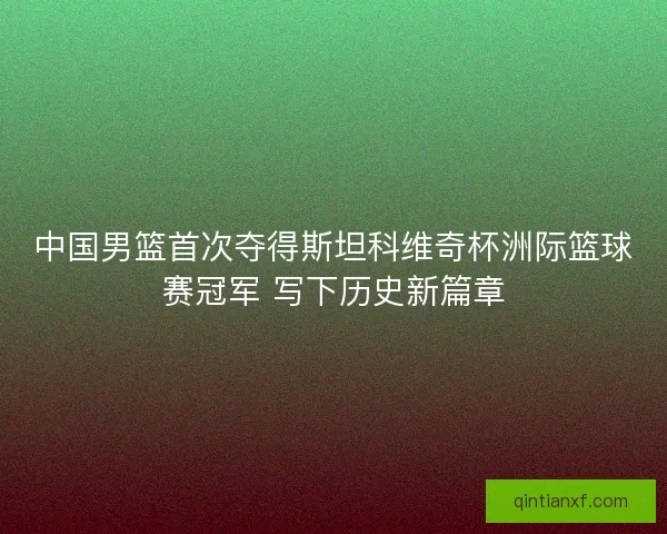 中国男篮首次夺得斯坦科维奇杯洲际篮球赛冠军 写下历史新篇章