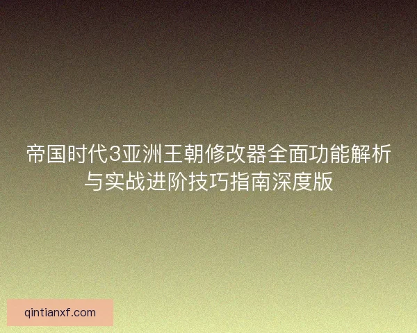 帝国时代3亚洲王朝修改器全面功能解析与实战进阶技巧指南深度版