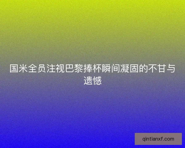 国米全员注视巴黎捧杯瞬间凝固的不甘与遗憾