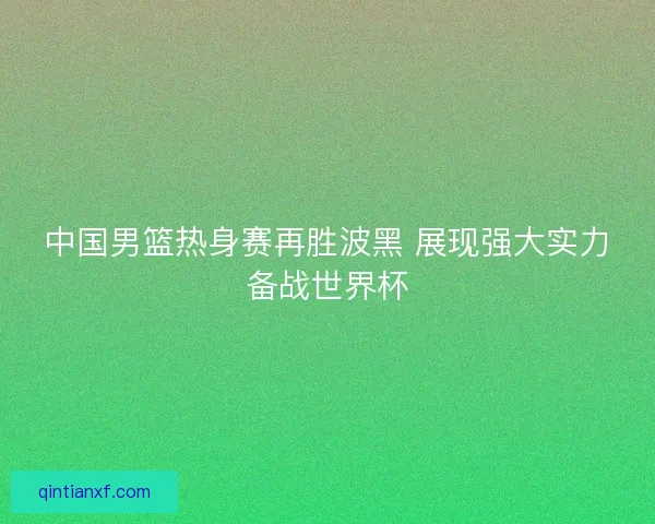 中国男篮热身赛再胜波黑 展现强大实力备战世界杯