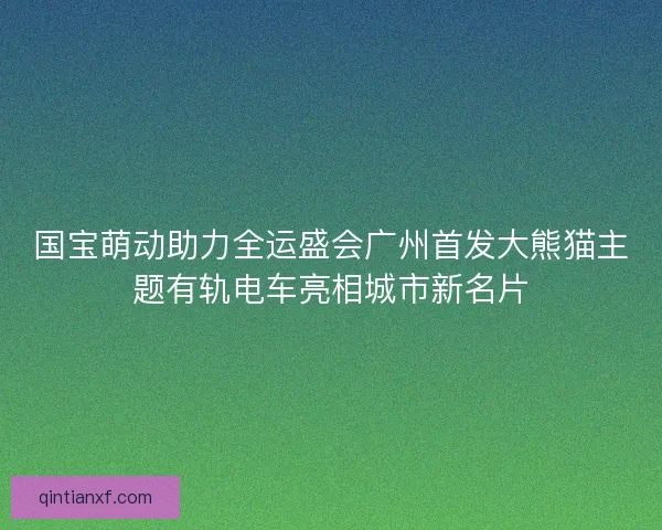国宝萌动助力全运盛会广州首发大熊猫主题有轨电车亮相城市新名片