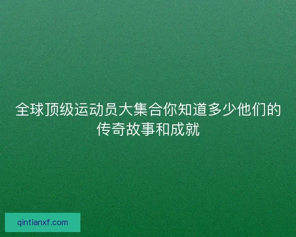 全球顶级运动员大集合你知道多少他们的传奇故事和成就