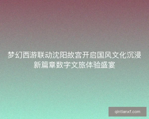 梦幻西游联动沈阳故宫开启国风文化沉浸新篇章数字文旅体验盛宴