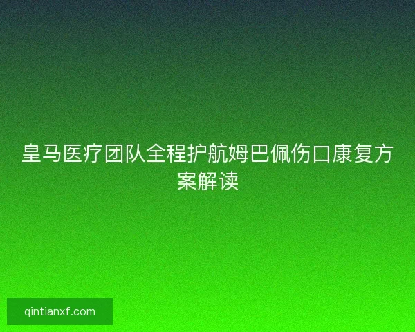 皇马医疗团队全程护航姆巴佩伤口康复方案解读